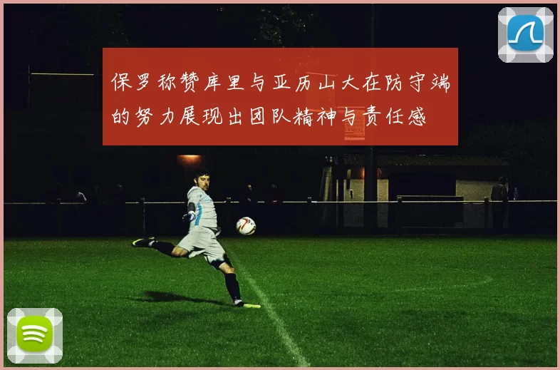 保罗称赞库里与亚历山大在防守端的努力展现出团队精神与责任感