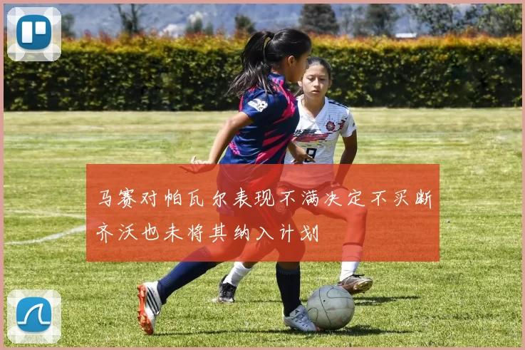 马赛对帕瓦尔表现不满决定不买断齐沃也未将其纳入计划