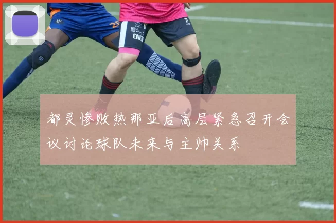 都灵惨败热那亚后高层紧急召开会议讨论球队未来与主帅关系
