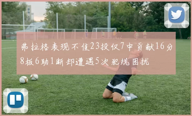 弗拉格表现不佳23投仅7中贡献16分8板6助1断却遭遇5次犯规困扰