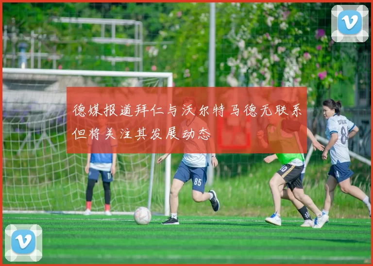 德媒报道拜仁与沃尔特马德无联系但将关注其发展动态