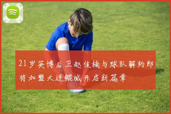 21岁英博后卫赵佳楠与球队解约即将加盟大连鲲城开启新篇章