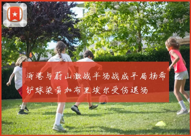 海港与蔚山激战半场战成平局杨希铲球染黄加布里埃尔受伤退场