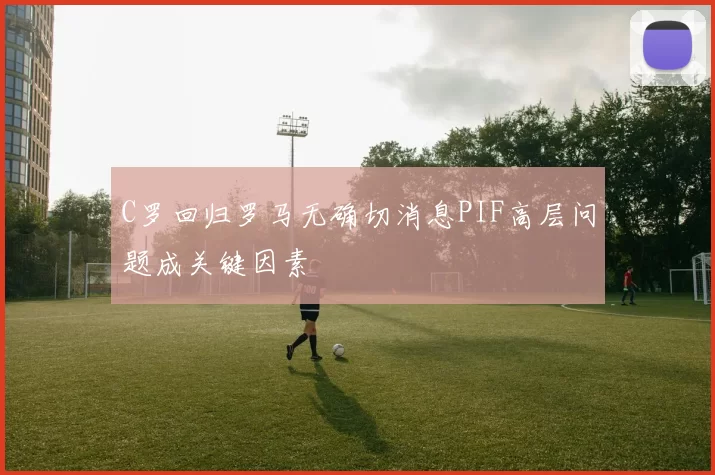 C罗回归罗马无确切消息PIF高层问题成关键因素