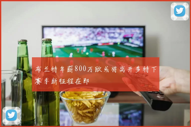 布兰特年薪800万欧或将离开多特下赛季新征程在即
