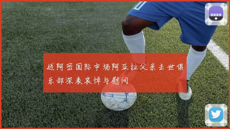 迈阿密国际中场阿亚拉父亲去世俱乐部深表哀悼与慰问