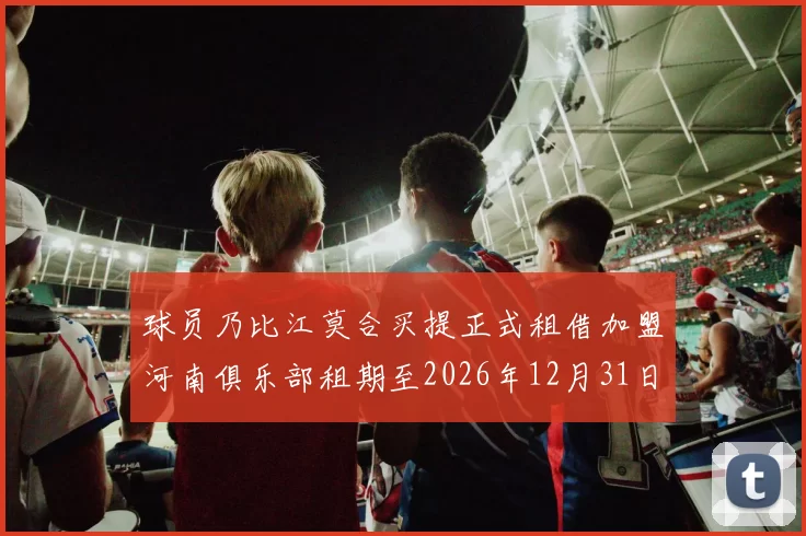 球员乃比江莫合买提正式租借加盟河南俱乐部租期至2026年12月31日