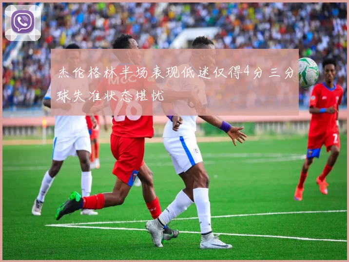 杰伦格林半场表现低迷仅得4分三分球失准状态堪忧