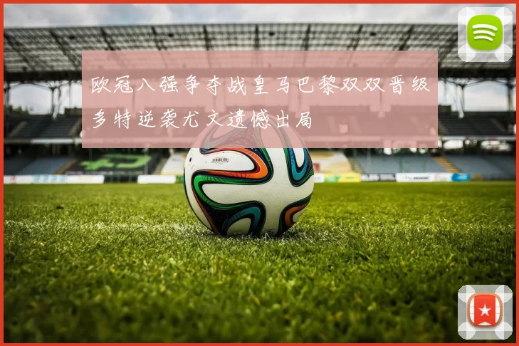 欧冠八强争夺战皇马巴黎双双晋级多特逆袭尤文遗憾出局