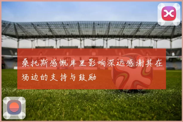 桑托斯感慨库里影响深远感谢其在场边的支持与鼓励