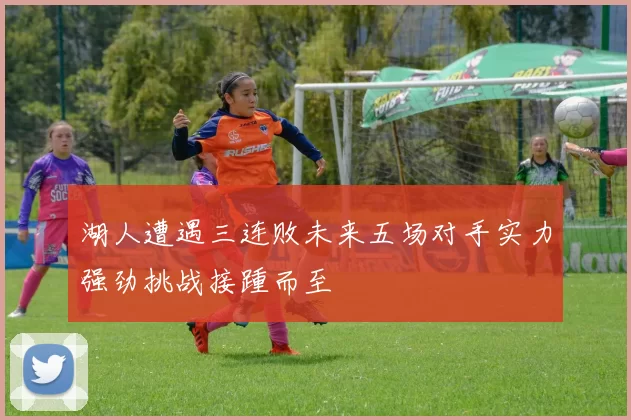 湖人遭遇三连败未来五场对手实力强劲挑战接踵而至