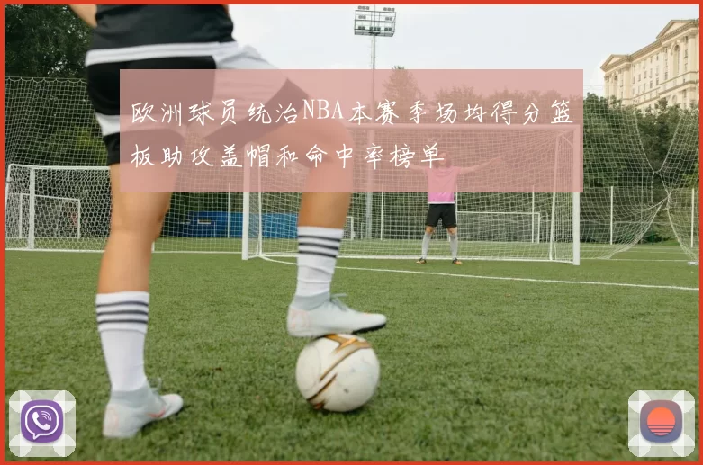 欧洲球员统治NBA本赛季场均得分篮板助攻盖帽和命中率榜单