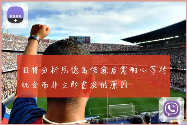 旧将分析厄德高伤愈后需耐心等待机会而非立即首发的原因