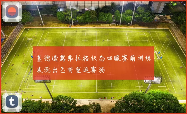 基德透露弗拉格状态回暖赛前训练表现出色将重返赛场