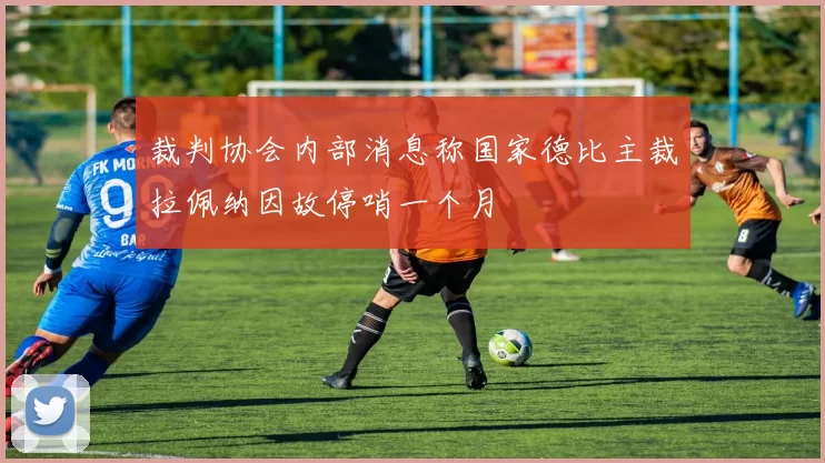 裁判协会内部消息称国家德比主裁拉佩纳因故停哨一个月