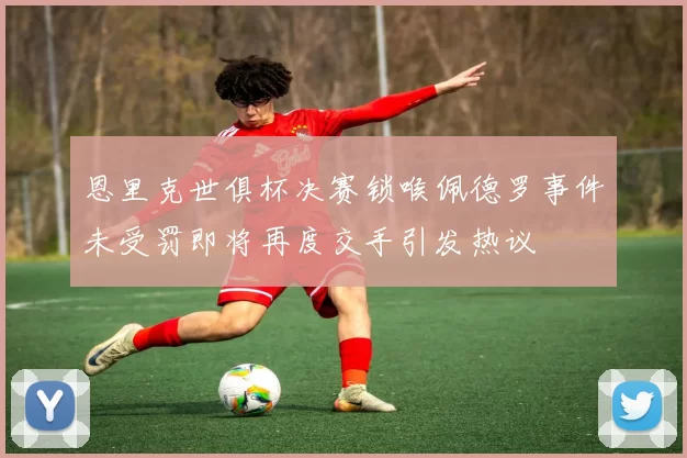 恩里克世俱杯决赛锁喉佩德罗事件未受罚即将再度交手引发热议
