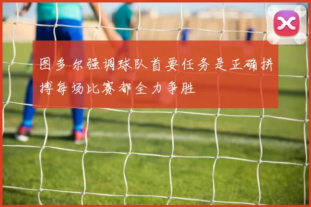 图多尔强调球队首要任务是正确拼搏每场比赛都全力争胜