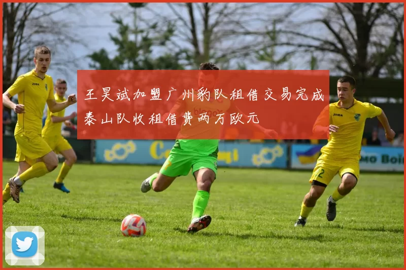 王昊斌加盟广州豹队租借交易完成泰山队收租借费两万欧元