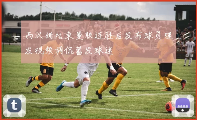 西汉姆结束曼联连胜后发布球员理发视频调侃蓄发球迷