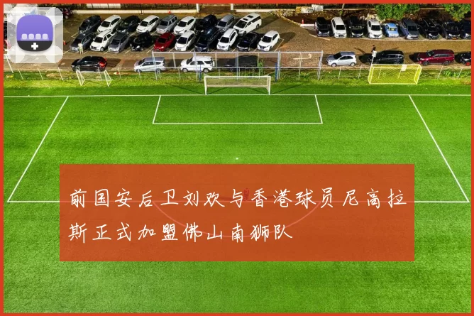 前国安后卫刘欢与香港球员尼高拉斯正式加盟佛山南狮队